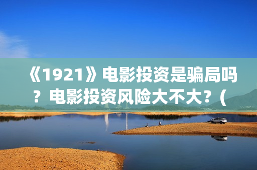 《1921》电影投资是骗局吗？电影投资风险大不大？(电影 《1921》)