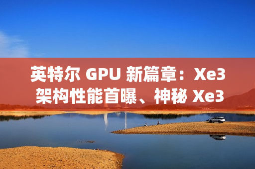 英特尔 GPU 新篇章:Xe3 架构性能首曝、神秘 Xe3p 现身 英特尔 GPU 新篇章:Xe3 架构性能首曝、神秘 Xe3p 现身