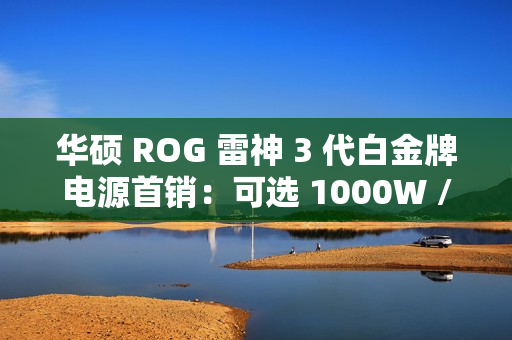 华硕 ROG 雷神 3 代白金牌电源首销：可选 1000W / 1200W，2699 元起