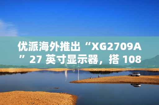 优派海外推出“XG2709A”27 英寸显示器，搭 1080P 240Hz 面板