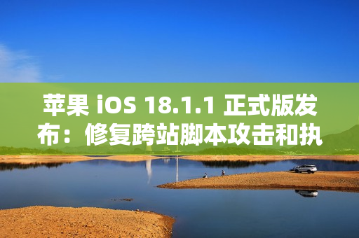 苹果 iOS 18.1.1 正式版发布：修复跨站脚本攻击和执行任意代码漏洞