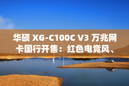 华硕 XG-C100C V3 万兆网卡国行开售:红色电竞风、10Gbps 速度,799 元 华硕 XG-C100C V3 万兆网卡国行开售:红色电竞风、10Gbps 速度,799 元