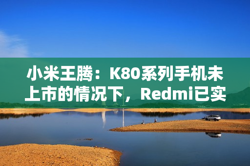 小米王腾：K80系列手机未上市的情况下，Redmi已实现目前份额超O全系（含一加）