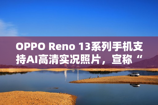 OPPO Reno 13系列手机支持AI高清实况照片，宣称“行业首个2K画质”