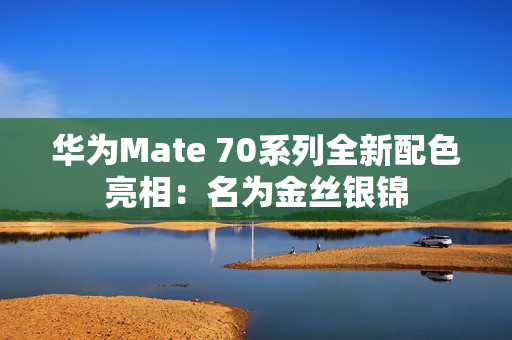 华为Mate 70系列全新配色亮相：名为金丝银锦