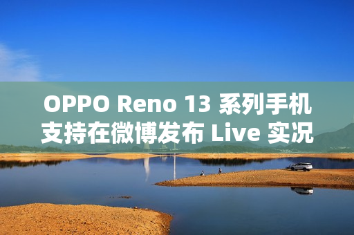 OPPO Reno 13 系列手机支持在微博发布 Live 实况图