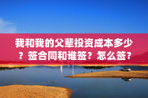 我和我的父辈投资成本多少？签合同和谁签？怎么签？(我和我的父辈最后宣布)
