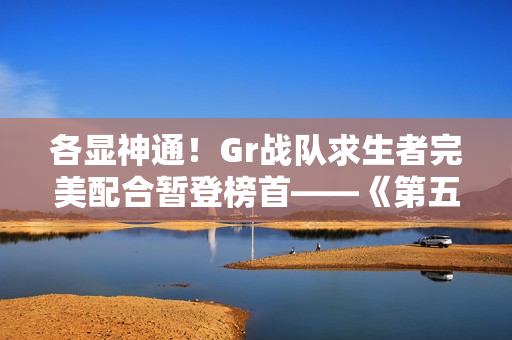 各显神通！Gr战队求生者完美配合暂登榜首——《第五人格》2024秋季赛第七周赛报发布