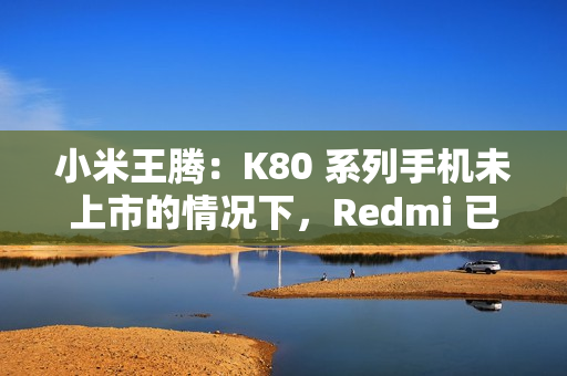 小米王腾：K80 系列手机未上市的情况下，Redmi 已实现目前份额超 O 全系（含一加）