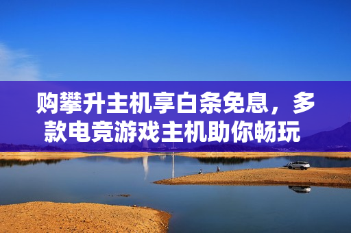 购攀升主机享白条免息，多款电竞游戏主机助你畅玩 3A 大作