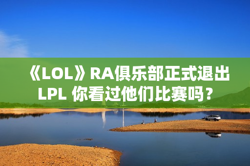 《LOL》RA俱乐部正式退出LPL 你看过他们比赛吗？