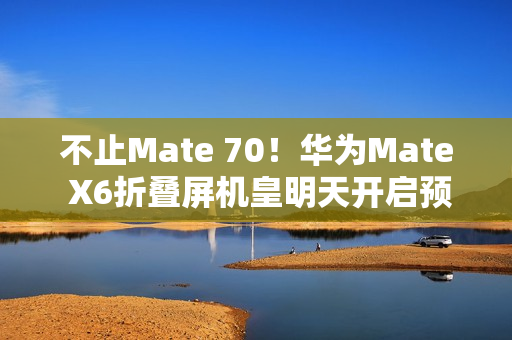 不止Mate 70！华为Mate X6折叠屏机皇明天开启预订