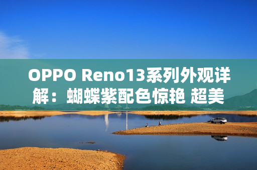 OPPO Reno13系列外观详解:蝴蝶紫配色惊艳 超美小OPhone OPPO Reno13系列外观详解:蝴蝶紫配色惊艳 超美小OPhone