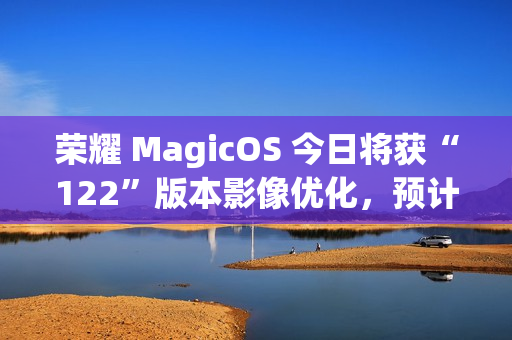 荣耀 MagicOS 今日将获“122”版本影像优化，预计适配机型为 Magic7 系列