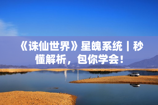 《诛仙世界》星魄系统｜秒懂解析，包你学会！