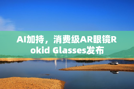 AI加持，消费级AR眼镜Rokid Glasses发布