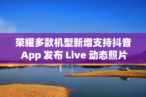 荣耀多款机型新增支持抖音 App 发布 Live 动态照片，含 Magic V3 / Magic7 系列等