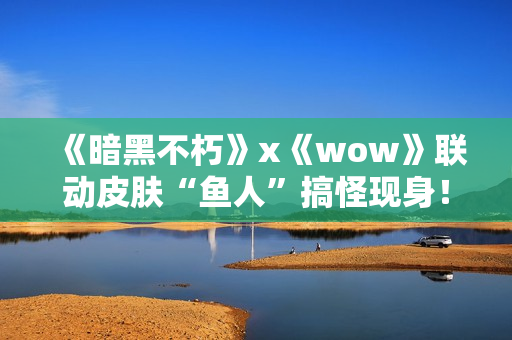《暗黑不朽》x《wow》联动皮肤“鱼人”搞怪现身！