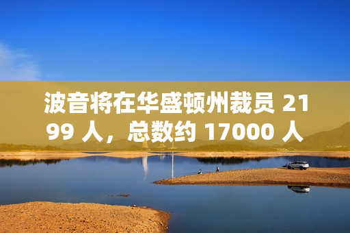 波音将在华盛顿州裁员 2199 人，总数约 17000 人