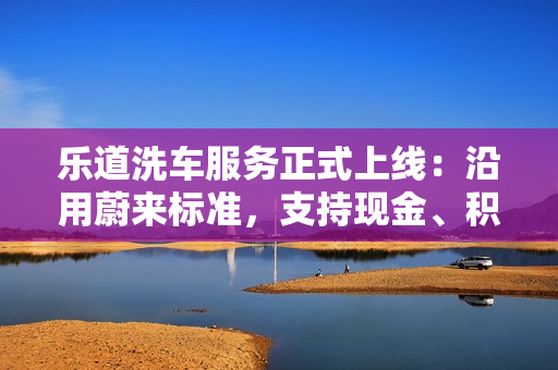 乐道洗车服务正式上线：沿用蔚来标准，支持现金、积分支付