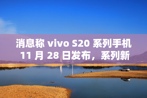 消息称 vivo S20 系列手机 11 月 28 日发布，系列新机有望搭载骁龙 7 Gen3 / 天玑 9300+ 处理器