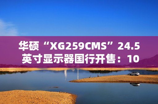 华硕“XG259CMS”24.5 英寸显示器国行开售：1080P 310Hz、自带手机底座，1999 元