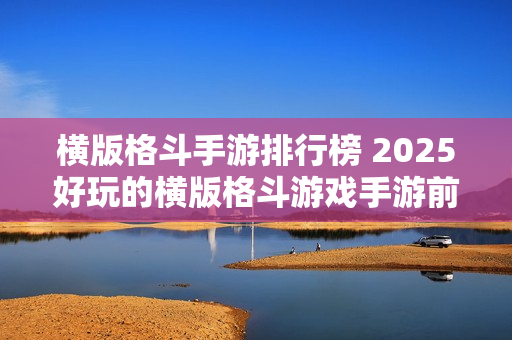 横版格斗手游排行榜 2025好玩的横版格斗游戏手游前十名推荐