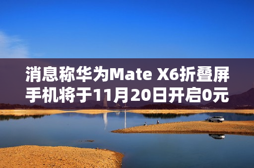 消息称华为Mate X6折叠屏手机将于11月20日开启0元预订