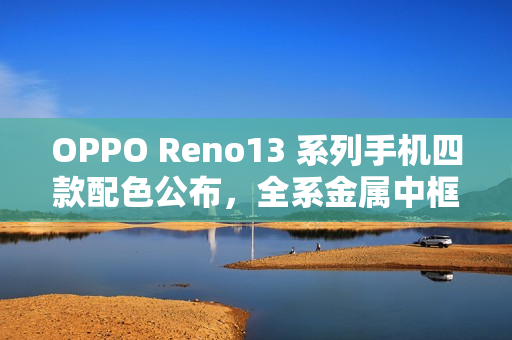OPPO Reno13 系列手机四款配色公布，全系金属中框