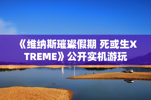 《维纳斯璀璨假期 死或生XTREME》公开实机游玩