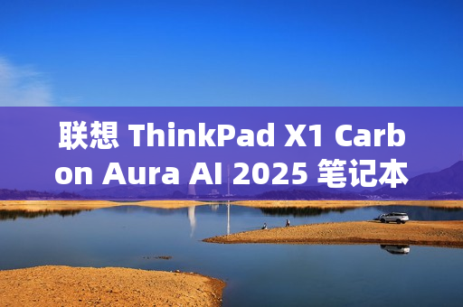 联想 ThinkPad X1 Carbon Aura AI 2025 笔记本发布：Ultra 7 258V 处理器、120Hz OLED 屏
