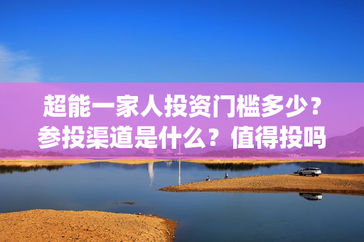 超能一家人投资门槛多少？参投渠道是什么？值得投吗？(超能一家人投资门槛高吗?)