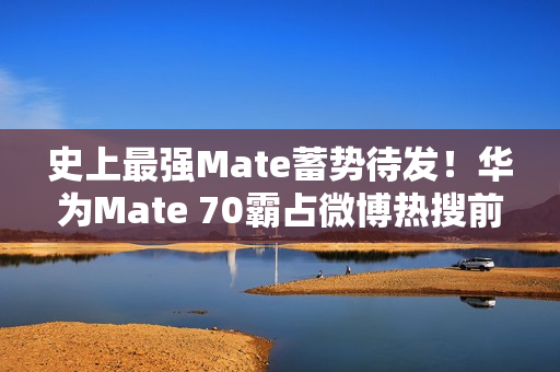 史上最强Mate蓄势待发！华为Mate 70霸占微博热搜前三