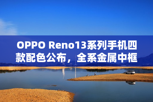 OPPO Reno13系列手机四款配色公布，全系金属中框