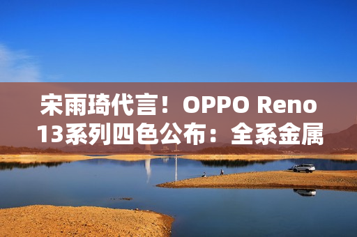 宋雨琦代言！OPPO Reno13系列四色公布：全系金属中框 极窄黑边
