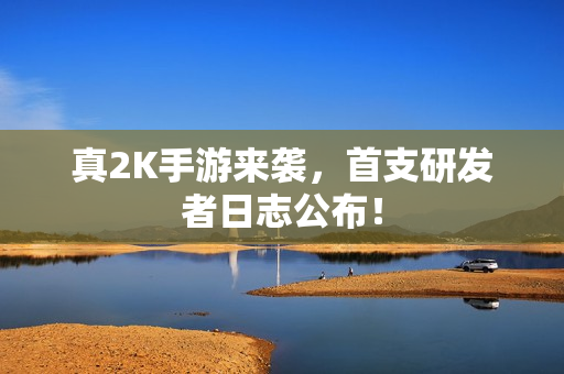 真2K手游来袭,首支研发者日志公布! 真2K手游来袭,首支研发者日志公布!