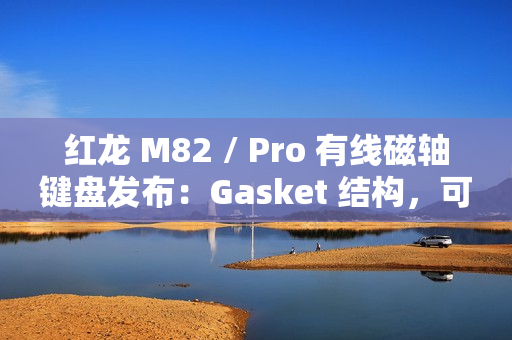 红龙 M82 / Pro 有线磁轴键盘发布：Gasket 结构，可选球帽 / 侧刻，219 元起