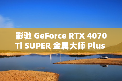影驰 GeForce RTX 4070Ti SUPER 金属大师 Plus OC 评测：好散热榨干每一丝性能