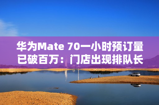 华为Mate 70一小时预订量已破百万：门店出现排队长龙