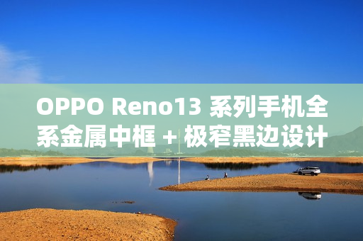 OPPO Reno13 系列手机全系金属中框 + 极窄黑边设计，号称“质感拉满”