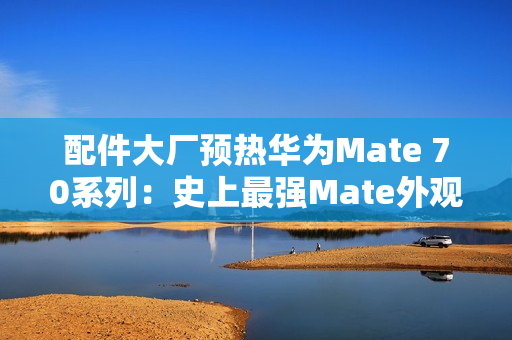 配件大厂预热华为Mate 70系列：史上最强Mate外观提前曝光