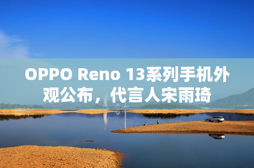 OPPO Reno 13系列手机外观公布，代言人宋雨琦