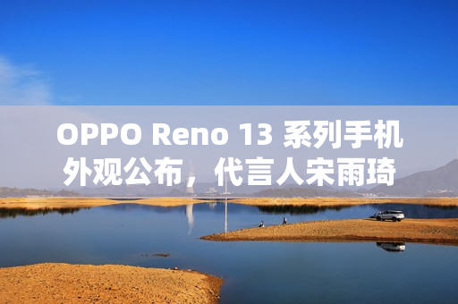 OPPO Reno 13 系列手机外观公布，代言人宋雨琦