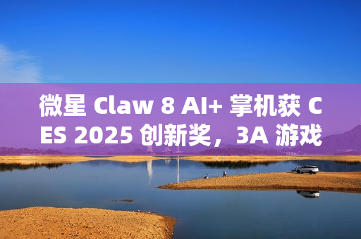 微星 Claw 8 AI+ 掌机获 CES 2025 创新奖，3A 游戏续航 4 小时以上