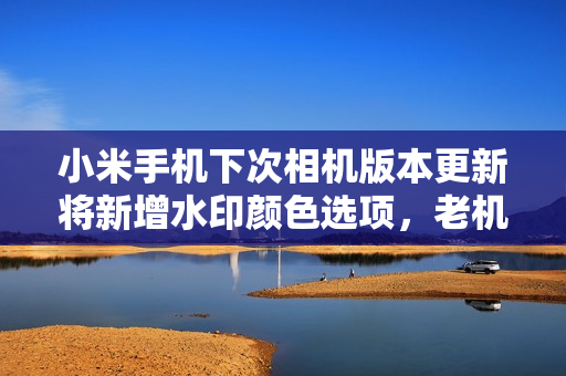 小米手机下次相机版本更新将新增水印颜色选项，老机型也会版本迭代