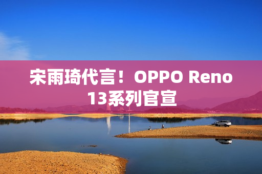 宋雨琦代言！OPPO Reno13系列官宣
