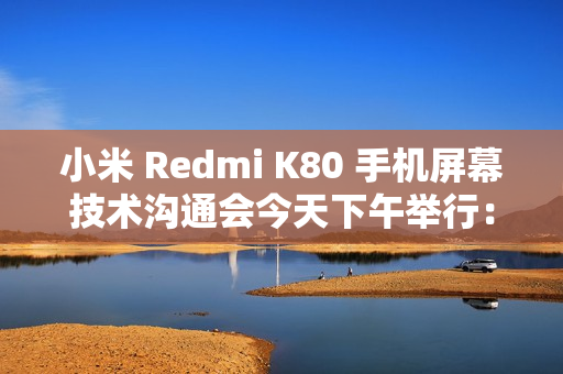 小米 Redmi K80 手机屏幕技术沟通会今天下午举行：联合中山大学中山眼科中心、TCL 华星打造