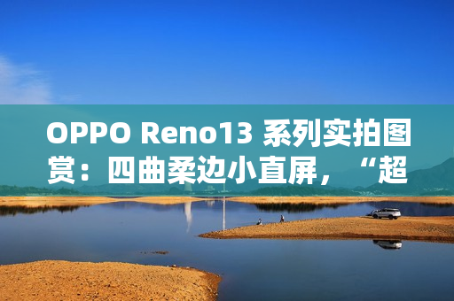 OPPO Reno13 系列实拍图赏：四曲柔边小直屏，“超美小 OPhone”