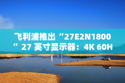 飞利浦推出“27E2N1800”27 英寸显示器：4K 60Hz，1089 元