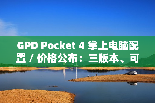 GPD Pocket 4 掌上电脑配置 / 价格公布：三版本、可更换模块，预售价 4999 元起